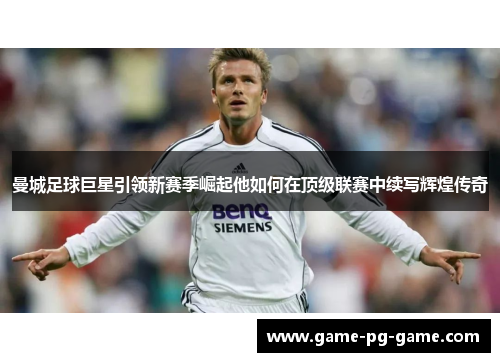 曼城足球巨星引领新赛季崛起他如何在顶级联赛中续写辉煌传奇 曼城足球巨星引领新赛季崛起他如何在顶级联赛中续写辉煌传奇