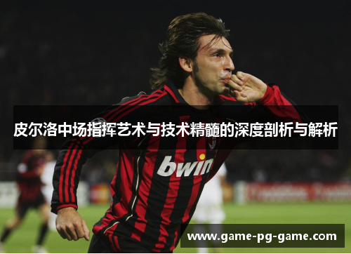 皮尔洛中场指挥艺术与技术精髓的深度剖析与解析 皮尔洛中场指挥艺术与技术精髓的深度剖析与解析