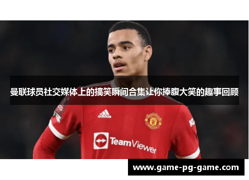曼联球员社交媒体上的搞笑瞬间合集让你捧腹大笑的趣事回顾 曼联球员社交媒体上的搞笑瞬间合集让你捧腹大笑的趣事回顾