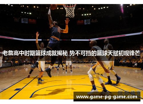 老詹高中时期篮球成就揭秘 势不可挡的篮球天赋初现锋芒 老詹高中时期篮球成就揭秘 势不可挡的篮球天赋初现锋芒
