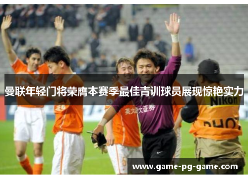 曼联年轻门将荣膺本赛季最佳青训球员展现惊艳实力 曼联年轻门将荣膺本赛季最佳青训球员展现惊艳实力