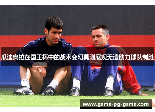 瓜迪奥拉在国王杯中的战术变幻莫测展现无遗助力球队制胜 瓜迪奥拉在国王杯中的战术变幻莫测展现无遗助力球队制胜