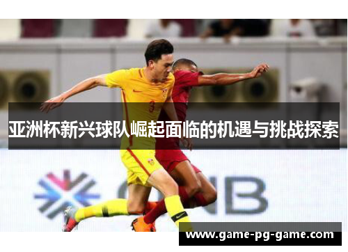 亚洲杯新兴球队崛起面临的机遇与挑战探索