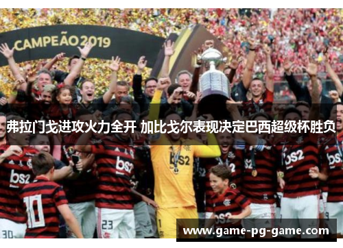 弗拉门戈进攻火力全开 加比戈尔表现决定巴西超级杯胜负 弗拉门戈进攻火力全开 加比戈尔表现决定巴西超级杯胜负