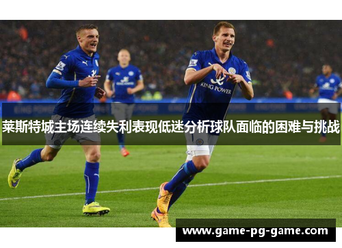 莱斯特城主场连续失利表现低迷分析球队面临的困难与挑战 莱斯特城主场连续失利表现低迷分析球队面临的困难与挑战