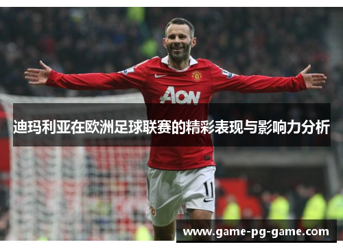 迪玛利亚在欧洲足球联赛的精彩表现与影响力分析 迪玛利亚在欧洲足球联赛的精彩表现与影响力分析