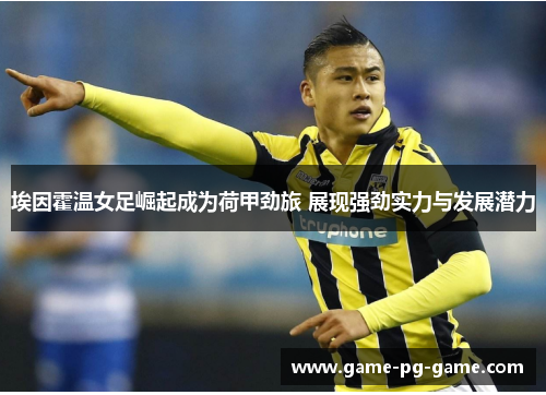埃因霍温女足崛起成为荷甲劲旅 展现强劲实力与发展潜力 埃因霍温女足崛起成为荷甲劲旅 展现强劲实力与发展潜力