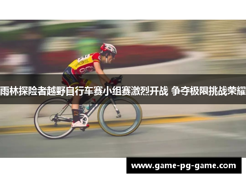 雨林探险者越野自行车赛小组赛激烈开战 争夺极限挑战荣耀 雨林探险者越野自行车赛小组赛激烈开战 争夺极限挑战荣耀