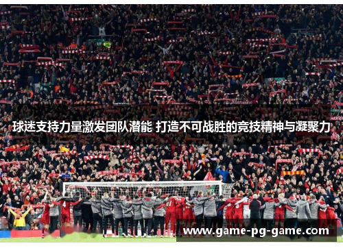 球迷支持力量激发团队潜能 打造不可战胜的竞技精神与凝聚力 球迷支持力量激发团队潜能 打造不可战胜的竞技精神与凝聚力