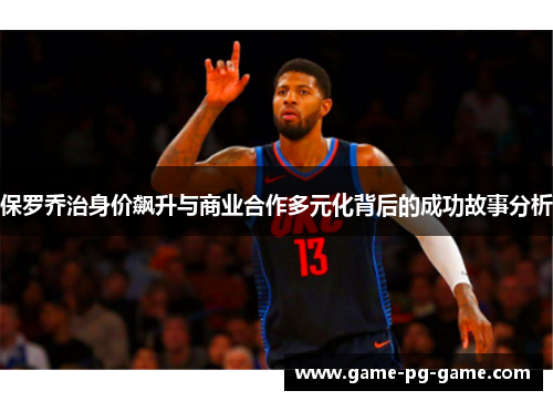 保罗乔治身价飙升与商业合作多元化背后的成功故事分析 保罗乔治身价飙升与商业合作多元化背后的成功故事分析