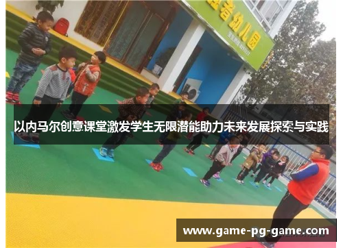 以内马尔创意课堂激发学生无限潜能助力未来发展探索与实践 以内马尔创意课堂激发学生无限潜能助力未来发展探索与实践