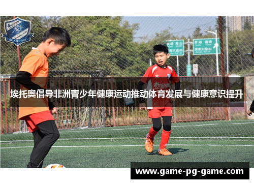 埃托奥倡导非洲青少年健康运动推动体育发展与健康意识提升 埃托奥倡导非洲青少年健康运动推动体育发展与健康意识提升