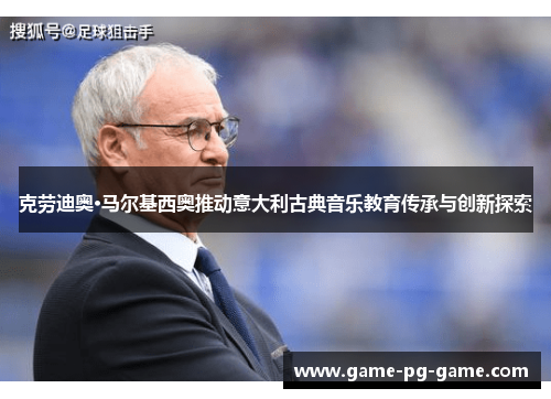 克劳迪奥·马尔基西奥推动意大利古典音乐教育传承与创新探索 克劳迪奥·马尔基西奥推动意大利古典音乐教育传承与创新探索