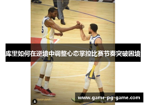 库里如何在逆境中调整心态掌控比赛节奏突破困境 库里如何在逆境中调整心态掌控比赛节奏突破困境