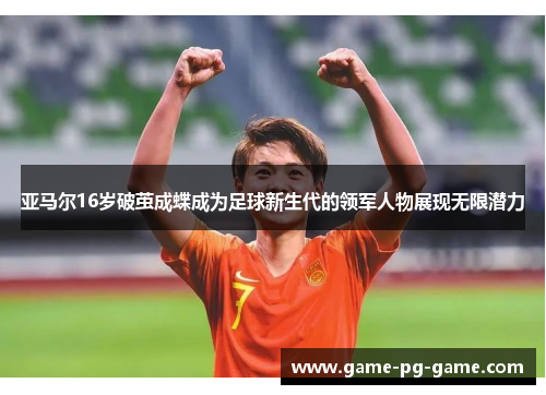 亚马尔16岁破茧成蝶成为足球新生代的领军人物展现无限潜力