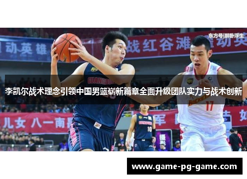 李凯尔战术理念引领中国男篮崭新篇章全面升级团队实力与战术创新 李凯尔战术理念引领中国男篮崭新篇章全面升级团队实力与战术创新