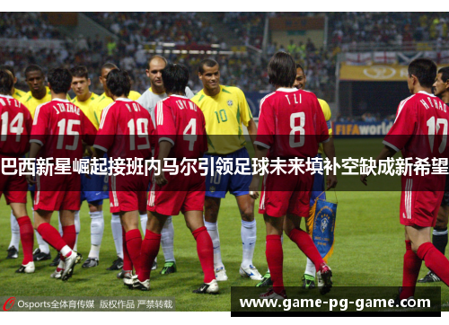 巴西新星崛起接班内马尔引领足球未来填补空缺成新希望 巴西新星崛起接班内马尔引领足球未来填补空缺成新希望