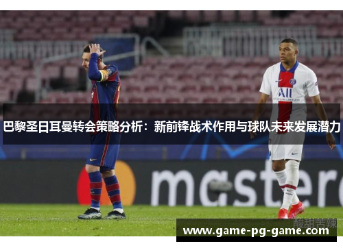 巴黎圣日耳曼转会策略分析:新前锋战术作用与球队未来发展潜力 巴黎圣日耳曼转会策略分析:新前锋战术作用与球队未来发展潜力