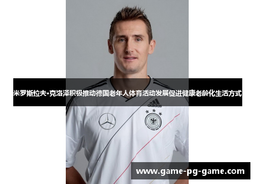 米罗斯拉夫·克洛泽积极推动德国老年人体育活动发展促进健康老龄化生活方式