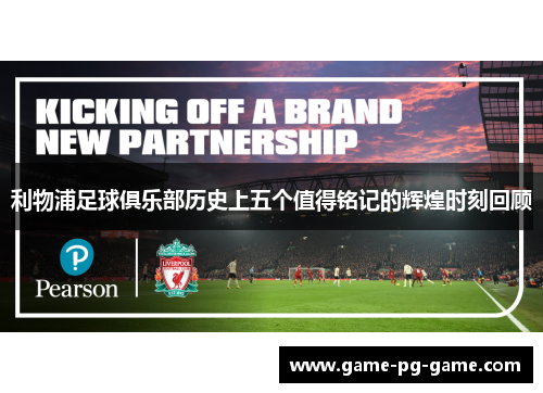利物浦足球俱乐部历史上五个值得铭记的辉煌时刻回顾 利物浦足球俱乐部历史上五个值得铭记的辉煌时刻回顾