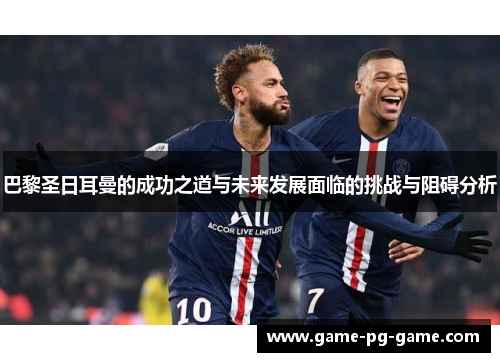 巴黎圣日耳曼的成功之道与未来发展面临的挑战与阻碍分析 巴黎圣日耳曼的成功之道与未来发展面临的挑战与阻碍分析