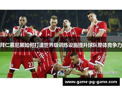 拜仁慕尼黑如何打造世界级训练设施提升球队整体竞争力 拜仁慕尼黑如何打造世界级训练设施提升球队整体竞争力