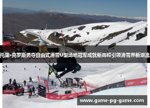 托里·克罗斯勇夺自由式滑雪U型场地冠军成就新高峰引领滑雪界新潮流