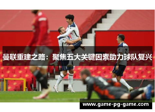 曼联重建之路:聚焦五大关键因素助力球队复兴 曼联重建之路:聚焦五大关键因素助力球队复兴