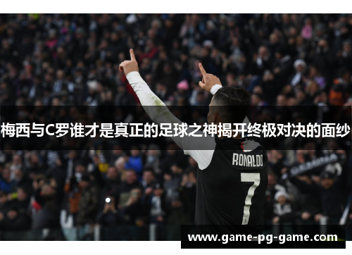 梅西与C罗谁才是真正的足球之神揭开终极对决的面纱