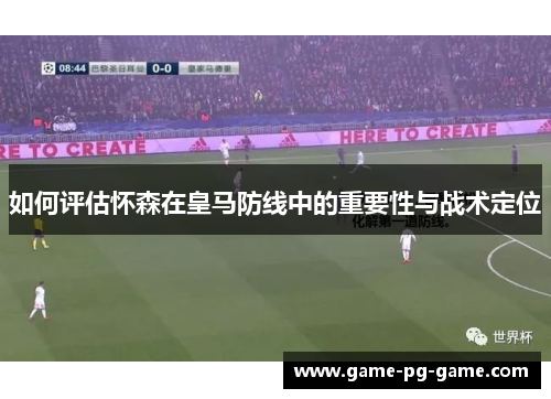 如何评估怀森在皇马防线中的重要性与战术定位 如何评估怀森在皇马防线中的重要性与战术定位