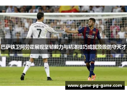 巴萨铁卫阿劳霍展现坚韧毅力与精湛技巧成就顶级防守天才 巴萨铁卫阿劳霍展现坚韧毅力与精湛技巧成就顶级防守天才