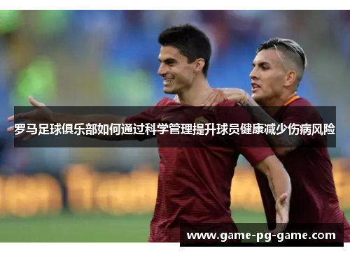 罗马足球俱乐部如何通过科学管理提升球员健康减少伤病风险 罗马足球俱乐部如何通过科学管理提升球员健康减少伤病风险