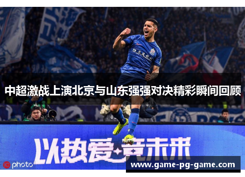 中超激战上演北京与山东强强对决精彩瞬间回顾 中超激战上演北京与山东强强对决精彩瞬间回顾