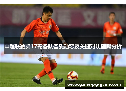 中超联赛第17轮各队备战动态及关键对决前瞻分析