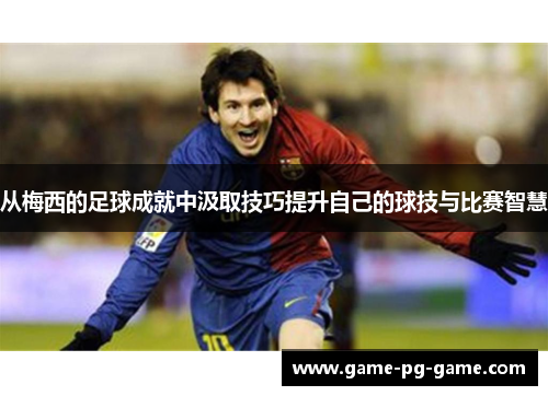 从梅西的足球成就中汲取技巧提升自己的球技与比赛智慧 从梅西的足球成就中汲取技巧提升自己的球技与比赛智慧