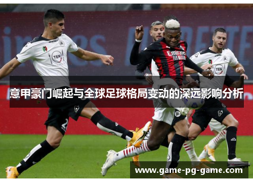 意甲豪门崛起与全球足球格局变动的深远影响分析 意甲豪门崛起与全球足球格局变动的深远影响分析