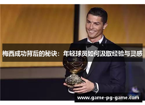 梅西成功背后的秘诀:年轻球员如何汲取经验与灵感 梅西成功背后的秘诀:年轻球员如何汲取经验与灵感