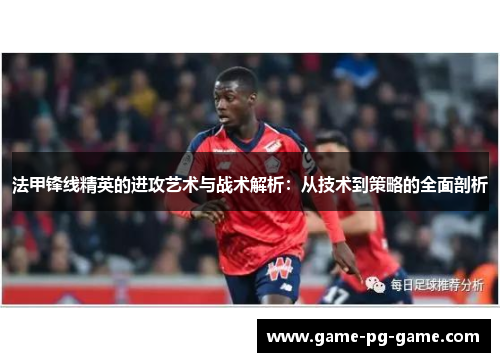 法甲锋线精英的进攻艺术与战术解析:从技术到策略的全面剖析 法甲锋线精英的进攻艺术与战术解析:从技术到策略的全面剖析