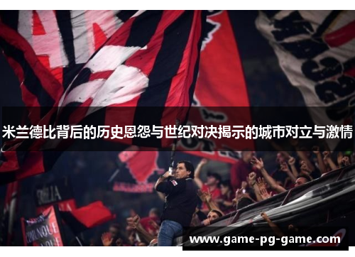 米兰德比背后的历史恩怨与世纪对决揭示的城市对立与激情 米兰德比背后的历史恩怨与世纪对决揭示的城市对立与激情