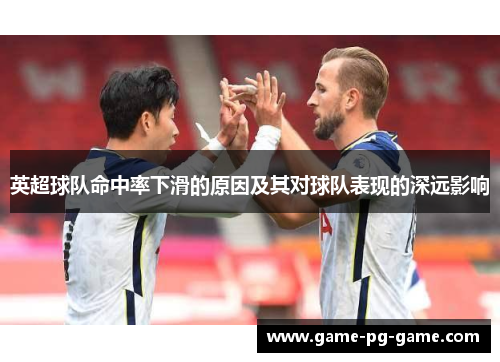 英超球队命中率下滑的原因及其对球队表现的深远影响 英超球队命中率下滑的原因及其对球队表现的深远影响