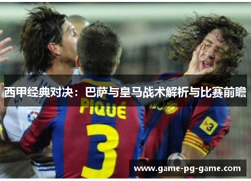 西甲经典对决:巴萨与皇马战术解析与比赛前瞻 西甲经典对决:巴萨与皇马战术解析与比赛前瞻