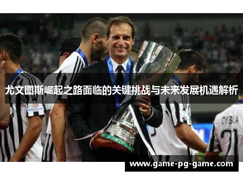 尤文图斯崛起之路面临的关键挑战与未来发展机遇解析 尤文图斯崛起之路面临的关键挑战与未来发展机遇解析