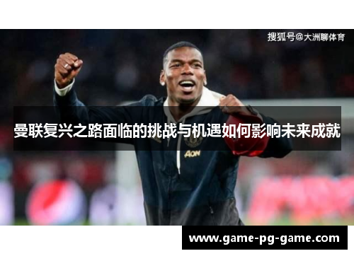 曼联复兴之路面临的挑战与机遇如何影响未来成就