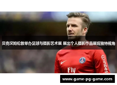 贝克汉姆伦敦举办足球与摄影艺术展 展出个人摄影作品展现独特视角