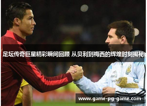 足坛传奇巨星精彩瞬间回顾 从贝利到梅西的辉煌时刻揭秘 足坛传奇巨星精彩瞬间回顾 从贝利到梅西的辉煌时刻揭秘