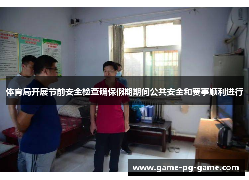 体育局开展节前安全检查确保假期期间公共安全和赛事顺利进行 体育局开展节前安全检查确保假期期间公共安全和赛事顺利进行