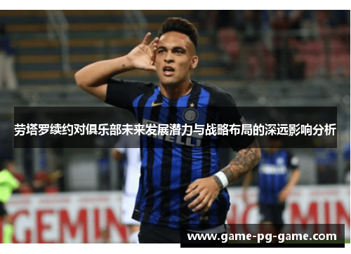 劳塔罗续约对俱乐部未来发展潜力与战略布局的深远影响分析 劳塔罗续约对俱乐部未来发展潜力与战略布局的深远影响分析