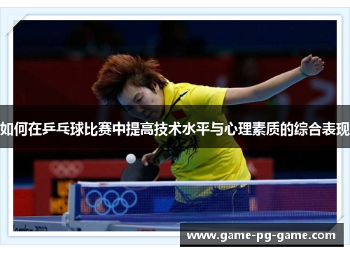 如何在乒乓球比赛中提高技术水平与心理素质的综合表现 如何在乒乓球比赛中提高技术水平与心理素质的综合表现