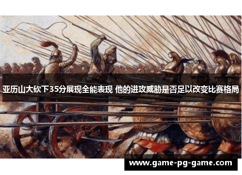 亚历山大砍下35分展现全能表现 他的进攻威胁是否足以改变比赛格局