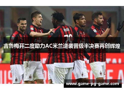 吉鲁梅开二度助力AC米兰逆袭晋级半决赛再创辉煌 吉鲁梅开二度助力AC米兰逆袭晋级半决赛再创辉煌